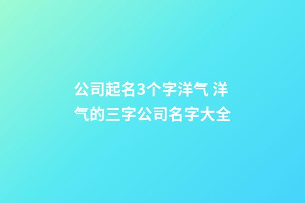 公司起名3个字洋气 洋气的三字公司名字大全-第1张-公司起名-玄机派